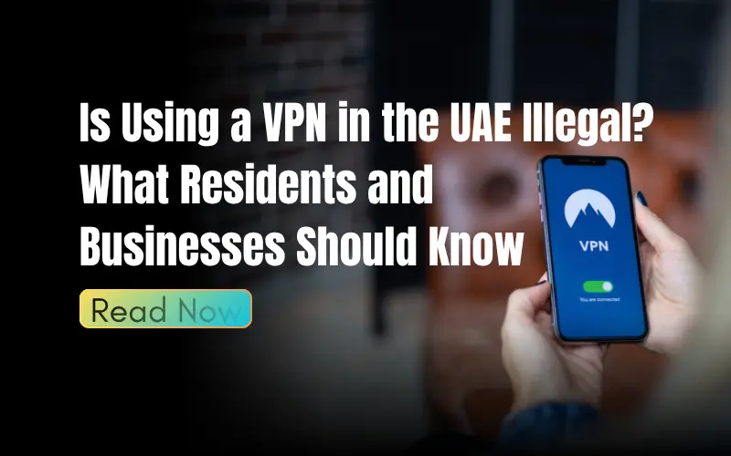 Is Using a VPN in the UAE Illegal? What Residents and Businesses Should Know